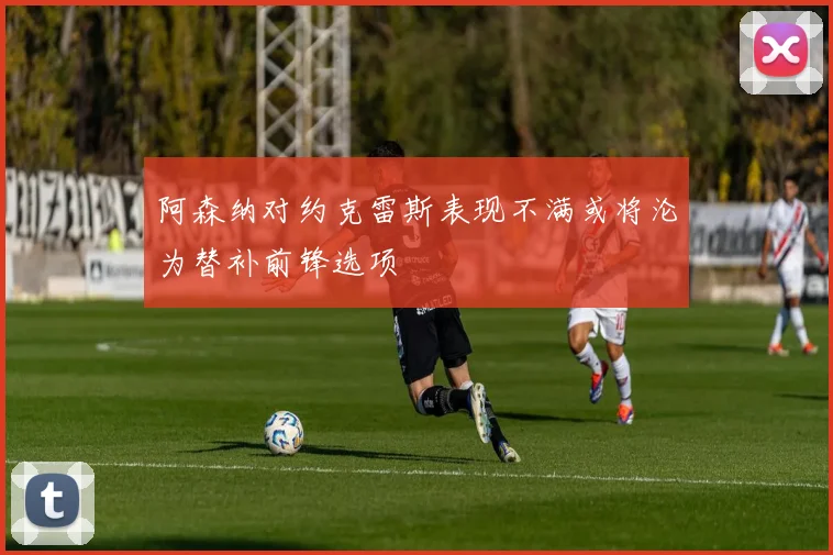 阿森纳对约克雷斯表现不满或将沦为替补前锋选项