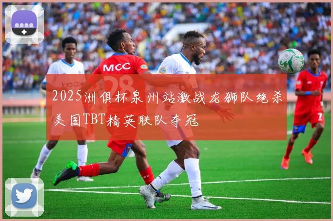 2025洲俱杯泉州站激战龙狮队绝杀美国TBT精英联队夺冠
