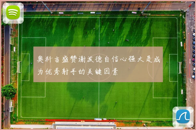 奥科吉盛赞谢泼德自信心强大是成为优秀射手的关键因素