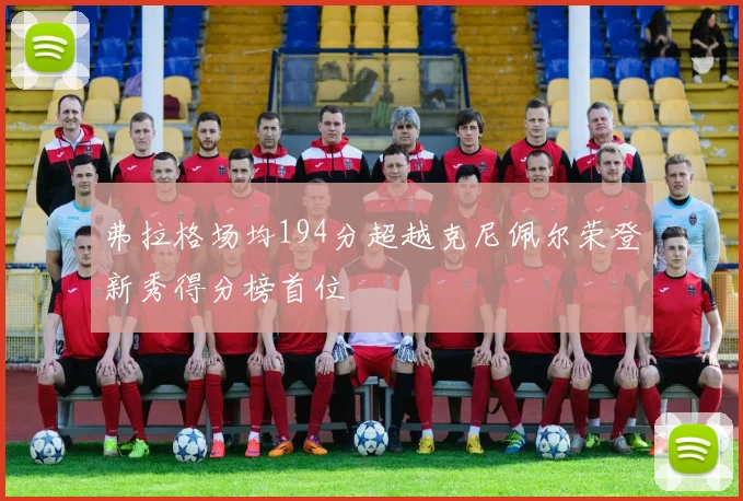 弗拉格场均194分超越克尼佩尔荣登新秀得分榜首位