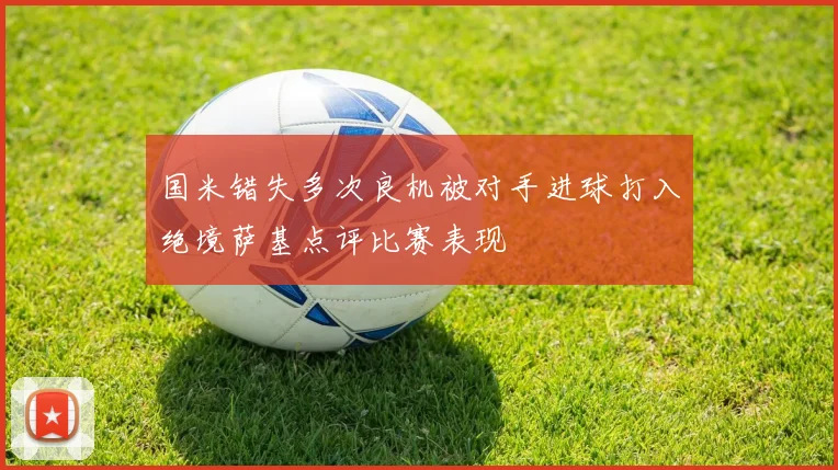 国米错失多次良机被对手进球打入绝境萨基点评比赛表现