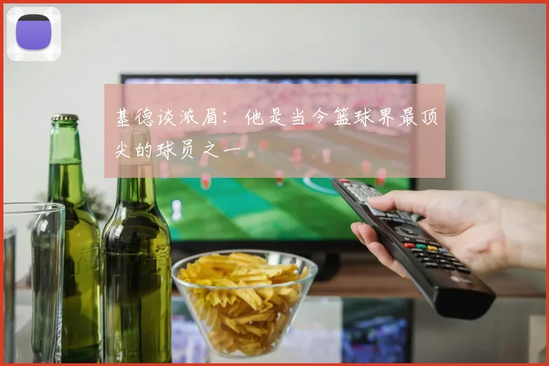 基德谈浓眉：他是当今篮球界最顶尖的球员之一