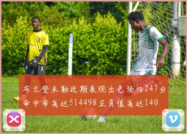 布兰登米勒近期表现出色场均247分命中率高达514498正负值高达140