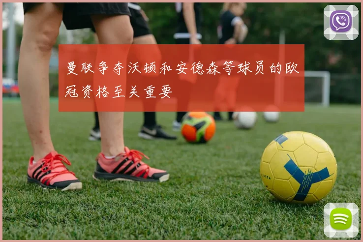 曼联争夺沃顿和安德森等球员的欧冠资格至关重要