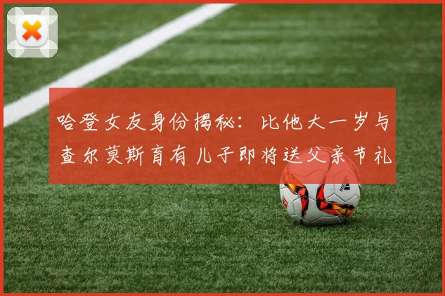 哈登女友身份揭秘：比他大一岁与查尔莫斯育有儿子即将送父亲节礼物