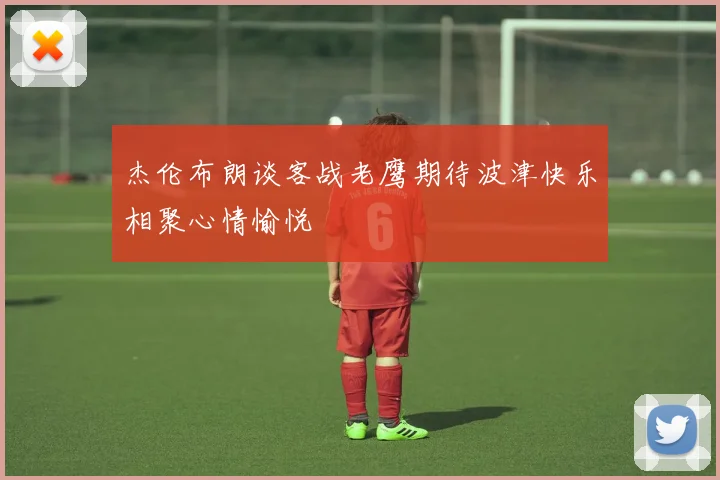 杰伦布朗谈客战老鹰期待波津快乐相聚心情愉悦