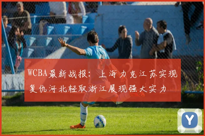 WCBA最新战报：上海力克江苏实现复仇河北轻取浙江展现强大实力