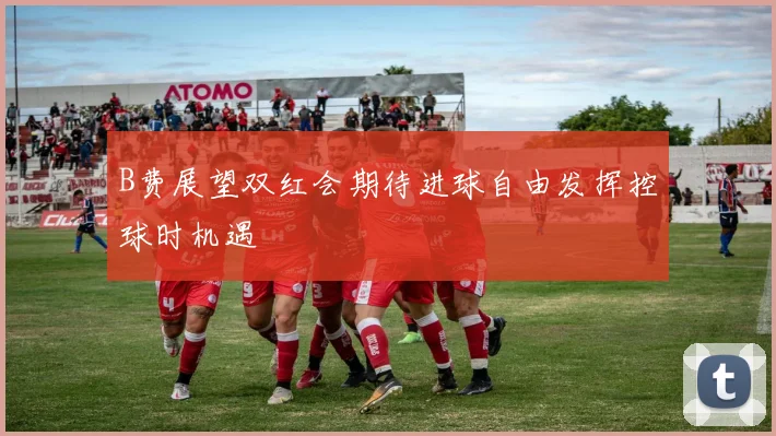 B费展望双红会期待进球自由发挥控球时机遇