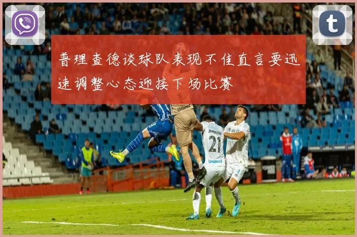 普理查德谈球队表现不佳直言要迅速调整心态迎接下场比赛