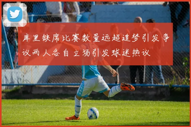 库里缺席比赛数量远超追梦引发争议两人各自立场引发球迷热议