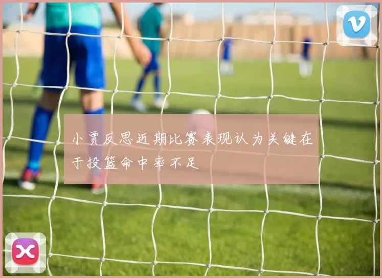 小贾反思近期比赛表现认为关键在于投篮命中率不足