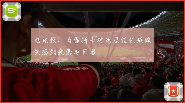 电讯报：马雷斯卡对高层信任感缺失感到疲惫与困惑