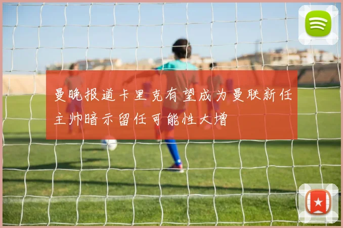 曼晚报道卡里克有望成为曼联新任主帅暗示留任可能性大增