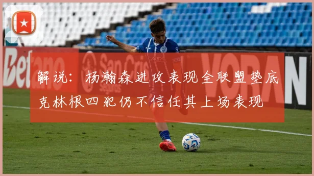解说：杨瀚森进攻表现全联盟垫底克林根四犯仍不信任其上场表现