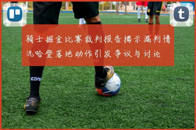 骑士掘金比赛裁判报告揭示漏判情况哈登落地动作引发争议与讨论