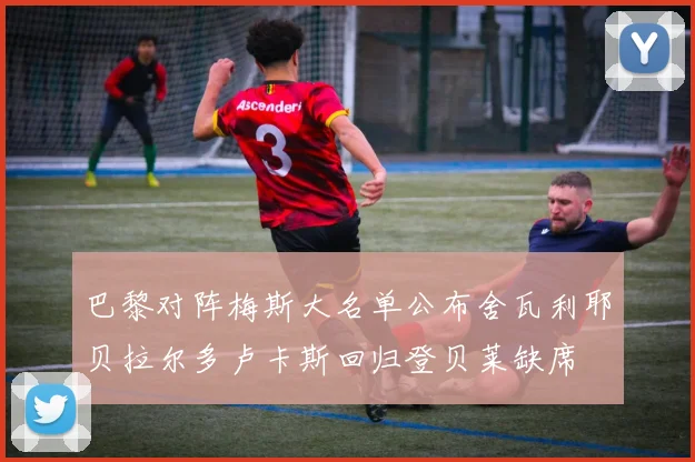 巴黎对阵梅斯大名单公布舍瓦利耶贝拉尔多卢卡斯回归登贝莱缺席