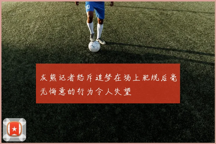 灰熊记者怒斥追梦在场上犯规后毫无悔意的行为令人失望