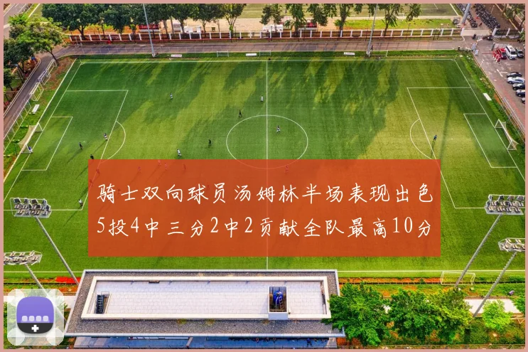 骑士双向球员汤姆林半场表现出色5投4中三分2中2贡献全队最高10分