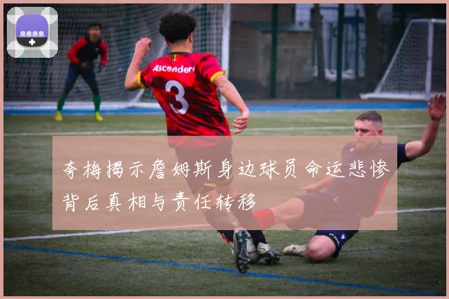夸梅揭示詹姆斯身边球员命运悲惨背后真相与责任转移