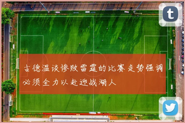 古德温谈惨败雷霆的比赛走势强调必须全力以赴迎战湖人