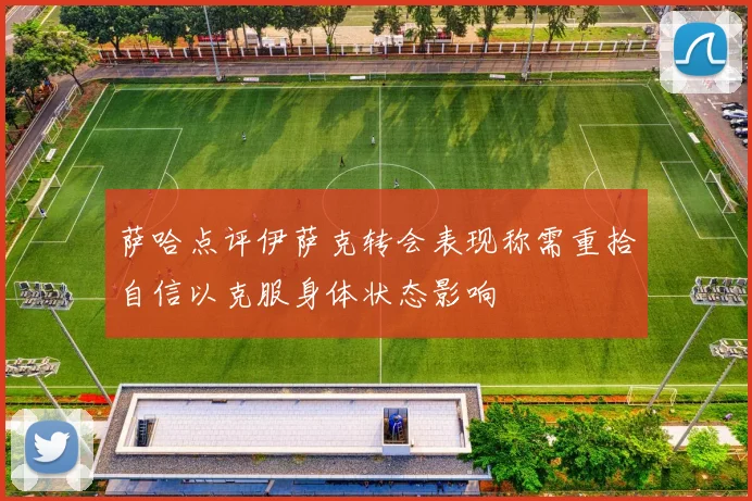 萨哈点评伊萨克转会表现称需重拾自信以克服身体状态影响