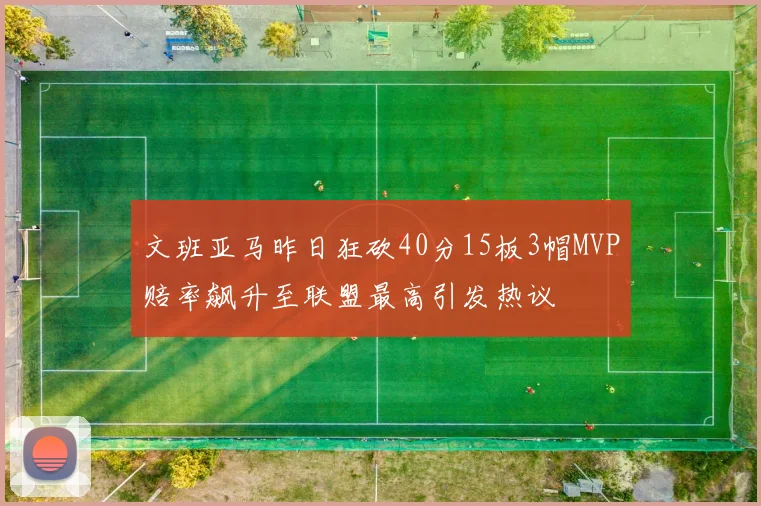 文班亚马昨日狂砍40分15板3帽MVP赔率飙升至联盟最高引发热议