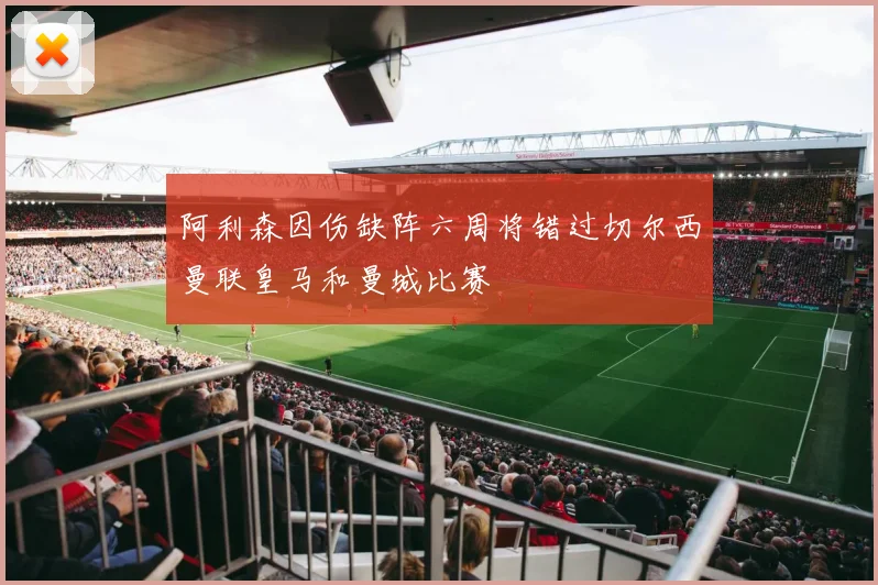 阿利森因伤缺阵六周将错过切尔西曼联皇马和曼城比赛