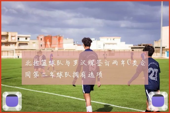北控篮球队与罗汉琛签订两年C类合同第二年球队拥有选项