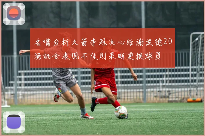 名嘴分析火箭夺冠决心给谢泼德20场机会表现不佳则果断更换球员