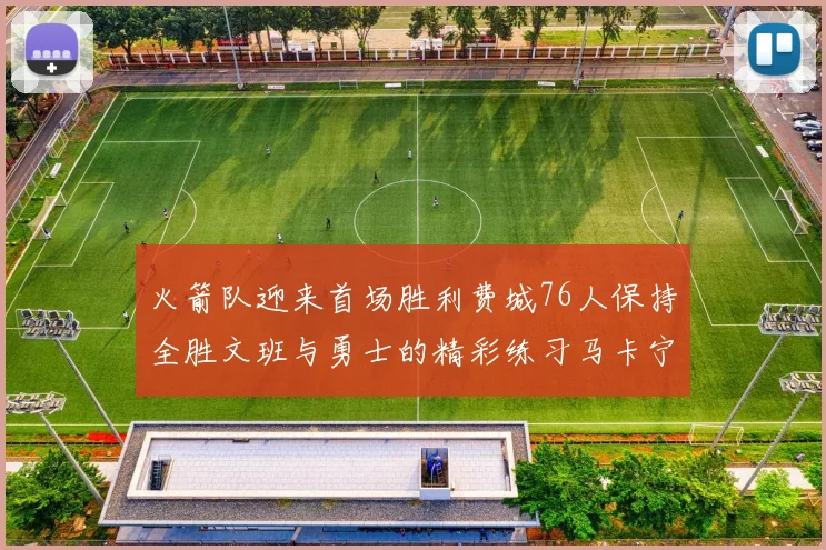 火箭队迎来首场胜利费城76人保持全胜文班与勇士的精彩练习马卡宁创下新纪录