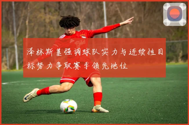 泽林斯基强调球队实力与连续性目标努力争取赛季领先地位