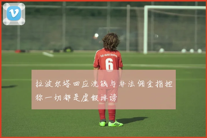 拉波尔塔回应洗钱与非法佣金指控称一切都是虚假诽谤