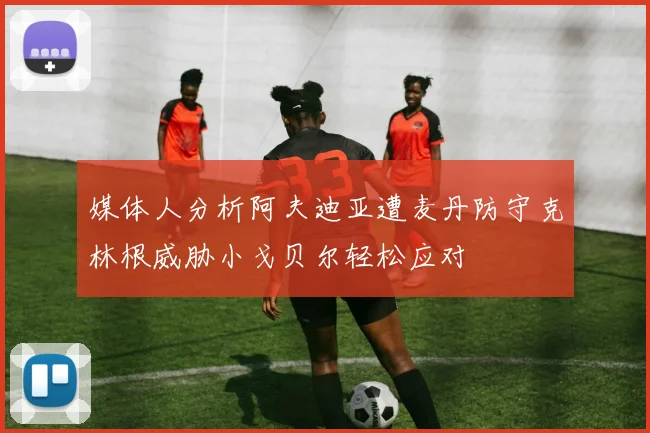媒体人分析阿夫迪亚遭麦丹防守克林根威胁小戈贝尔轻松应对