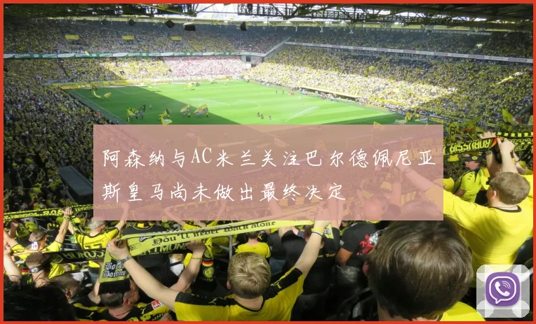 阿森纳与AC米兰关注巴尔德佩尼亚斯皇马尚未做出最终决定