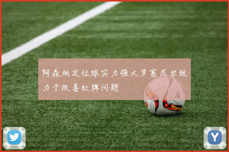 阿森纳定位球实力强大罗塞尼尔致力于改善红牌问题