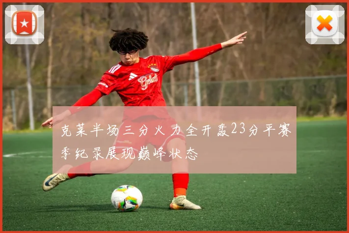 克莱半场三分火力全开轰23分平赛季纪录展现巅峰状态