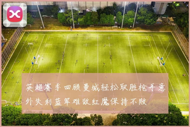 英超赛季回顾曼城轻松取胜枪手意外失利蓝军难敌红魔保持不败