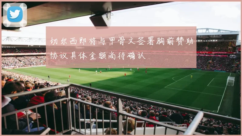 切尔西即将与甲骨文签署胸前赞助协议具体金额尚待确认