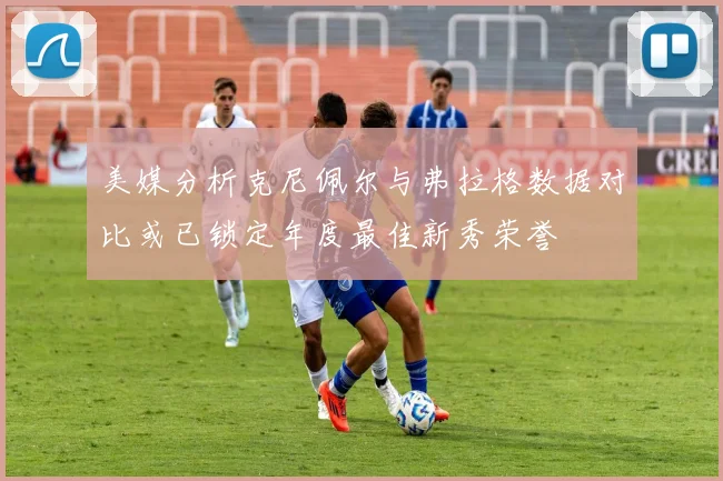 美媒分析克尼佩尔与弗拉格数据对比或已锁定年度最佳新秀荣誉