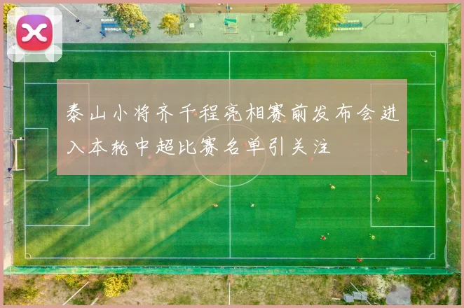 泰山小将齐千程亮相赛前发布会进入本轮中超比赛名单引关注