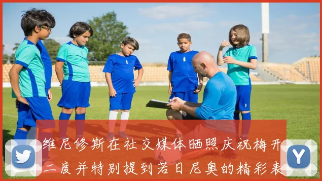 维尼修斯在社交媒体晒照庆祝梅开二度并特别提到若日尼奥的精彩表现