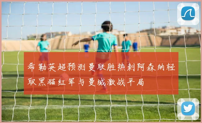 希勒英超预测曼联胜热刺阿森纳轻取黑猫红军与曼城激战平局