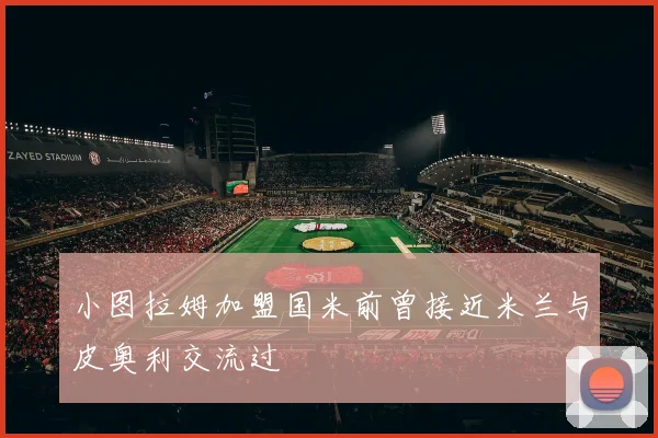 小图拉姆加盟国米前曾接近米兰与皮奥利交流过