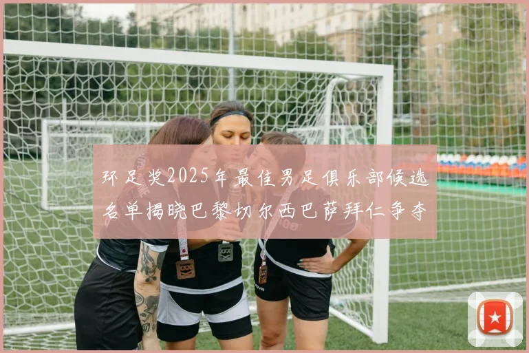 环足奖2025年最佳男足俱乐部候选名单揭晓巴黎切尔西巴萨拜仁争夺荣誉