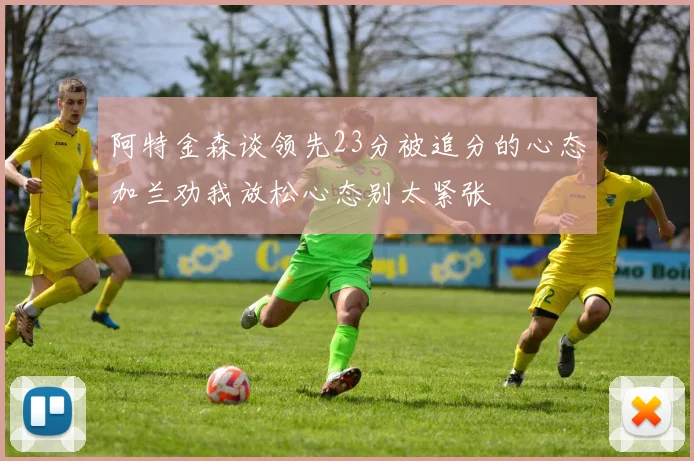 阿特金森谈领先23分被追分的心态加兰劝我放松心态别太紧张