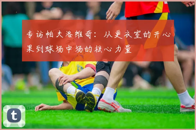专访帕夫洛维奇：从更衣室的开心果到球场中场的核心力量