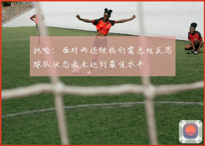 托哈：面对两连败我们需总结反思球队状态尚未达到最佳水平