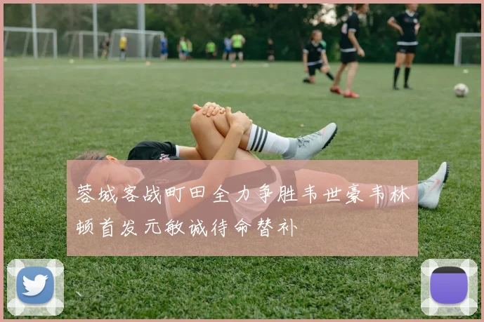 蓉城客战町田全力争胜韦世豪韦林顿首发元敏诚待命替补