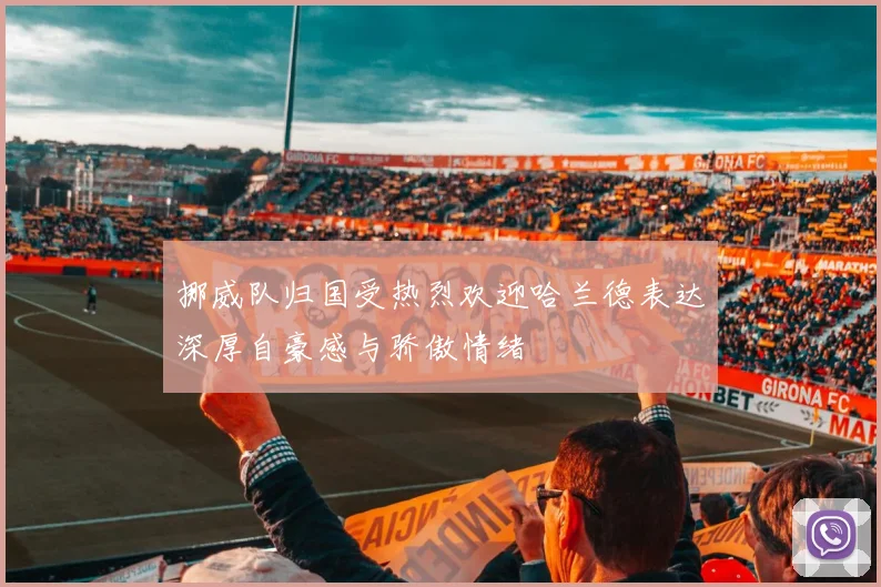 挪威队归国受热烈欢迎哈兰德表达深厚自豪感与骄傲情绪