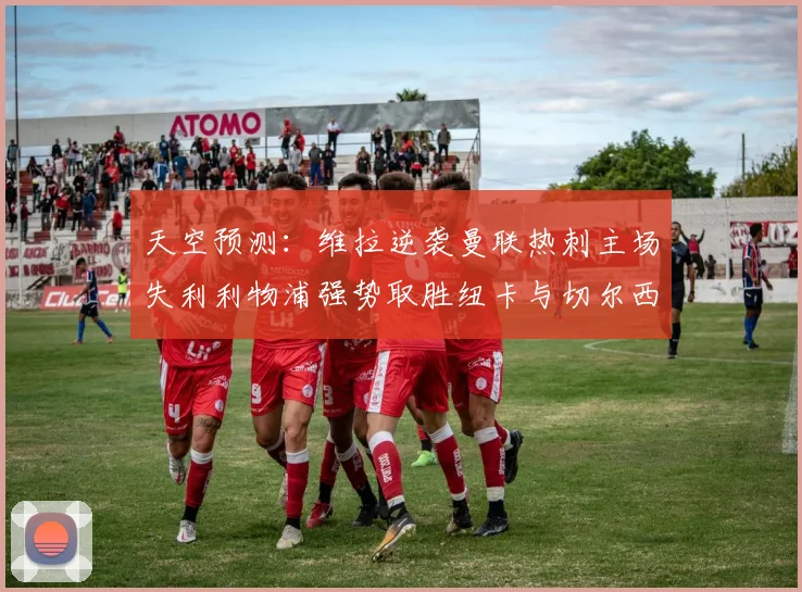 天空预测：维拉逆袭曼联热刺主场失利利物浦强势取胜纽卡与切尔西握手言和